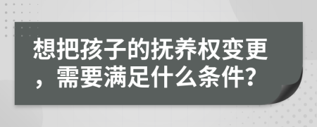 想把孩子的抚养权变更，需要满足什么条件？