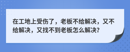 在工地上受伤了，老板不给解决，又不给解决，又找不到老板怎么解决？