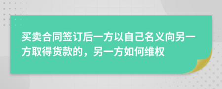 买卖合同签订后一方以自己名义向另一方取得货款的，另一方如何维权