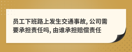 员工下班路上发生交通事故, 公司需要承担责任吗, 由谁承担赔偿责任