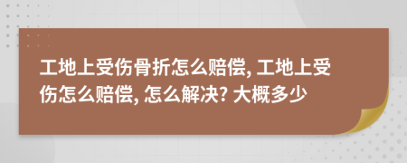 工地上受伤骨折怎么赔偿, 工地上受伤怎么赔偿, 怎么解决? 大概多少