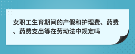 女职工生育期间的产假和护理费、药费、药费支出等在劳动法中规定吗