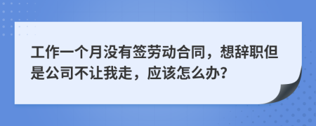 工作一个月没有签劳动合同，想辞职但是公司不让我走，应该怎么办？