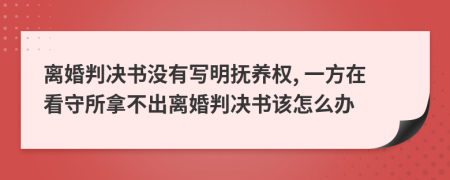 离婚判决书没有写明抚养权, 一方在看守所拿不出离婚判决书该怎么办