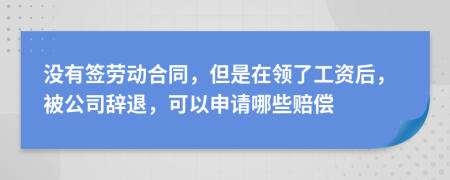 没有签劳动合同，但是在领了工资后，被公司辞退，可以申请哪些赔偿
