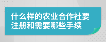 什么样的农业合作社要注册和需要哪些手续