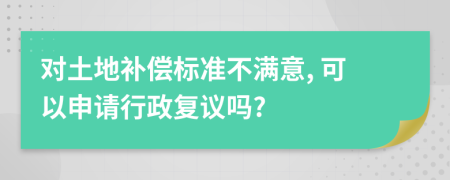 对土地补偿标准不满意, 可以申请行政复议吗?