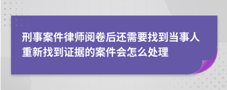 刑事案件律师阅卷后还需要找到当事人重新找到证据的案件会怎么处理