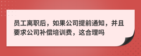 员工离职后，如果公司提前通知，并且要求公司补偿培训费，这合理吗