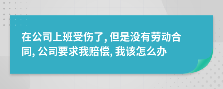 在公司上班受伤了, 但是没有劳动合同, 公司要求我赔偿, 我该怎么办