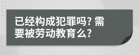 已经构成犯罪吗? 需要被劳动教育么?