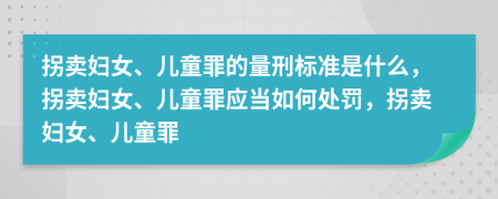 拐卖妇女、儿童罪的量刑标准是什么，拐卖妇女、儿童罪应当如何处罚，拐卖妇女、儿童罪