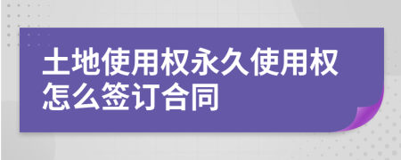 土地使用权永久使用权怎么签订合同