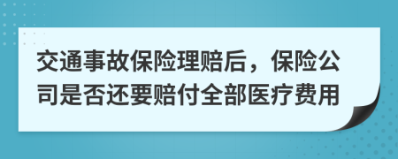 交通事故保险理赔后，保险公司是否还要赔付全部医疗费用