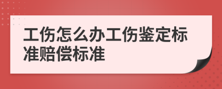 工伤怎么办工伤鉴定标准赔偿标准