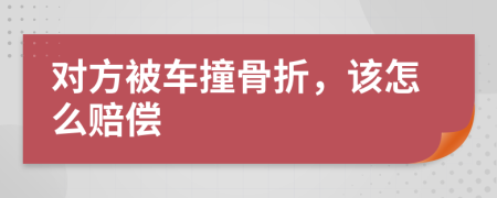 对方被车撞骨折，该怎么赔偿