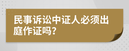 民事诉讼中证人必须出庭作证吗？