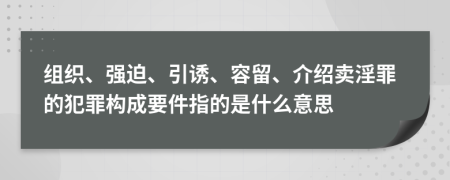 组织、强迫、引诱、容留、介绍卖淫罪的犯罪构成要件指的是什么意思
