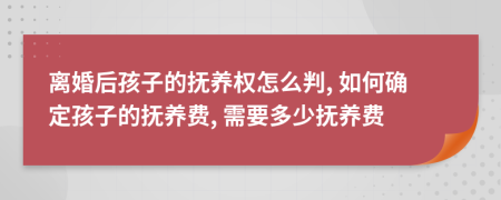 离婚后孩子的抚养权怎么判, 如何确定孩子的抚养费, 需要多少抚养费