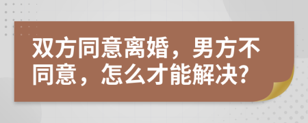 双方同意离婚，男方不同意，怎么才能解决?