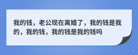 我的钱，老公现在离婚了，我的钱是我的，我的钱，我的钱是我的钱吗