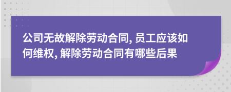公司无故解除劳动合同, 员工应该如何维权, 解除劳动合同有哪些后果