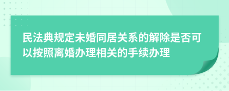 民法典规定未婚同居关系的解除是否可以按照离婚办理相关的手续办理