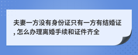 夫妻一方没有身份证只有一方有结婚证, 怎么办理离婚手续和证件齐全