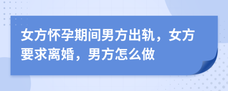 女方怀孕期间男方出轨，女方要求离婚，男方怎么做