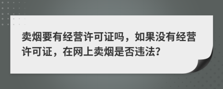 卖烟要有经营许可证吗，如果没有经营许可证，在网上卖烟是否违法？