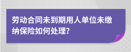 劳动合同未到期用人单位未缴纳保险如何处理？