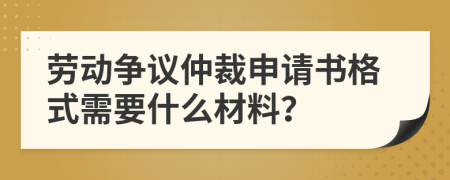 劳动争议仲裁申请书格式需要什么材料？