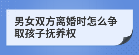 男女双方离婚时怎么争取孩子抚养权