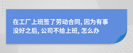 在工厂上班签了劳动合同, 因为有事没好之后, 公司不给上班, 怎么办