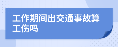 工作期间出交通事故算工伤吗