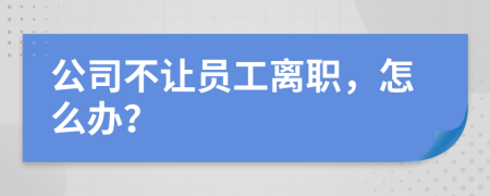 公司不让员工离职，怎么办？