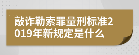 敲诈勒索罪量刑标准2019年新规定是什么