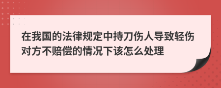 在我国的法律规定中持刀伤人导致轻伤对方不赔偿的情况下该怎么处理