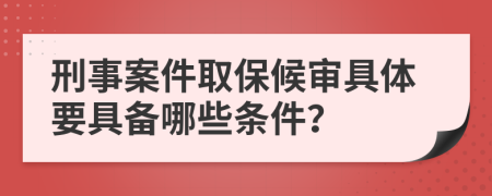 刑事案件取保候审具体要具备哪些条件？