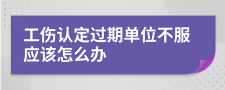 工伤认定过期单位不服应该怎么办