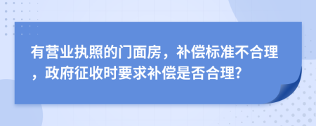 有营业执照的门面房，补偿标准不合理，政府征收时要求补偿是否合理?