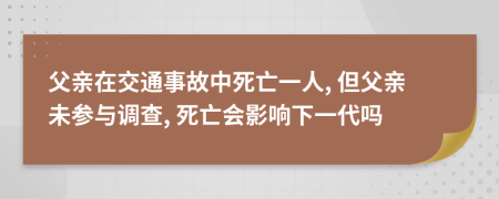 父亲在交通事故中死亡一人, 但父亲未参与调查, 死亡会影响下一代吗