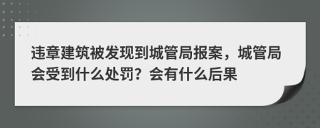 违章建筑被发现到城管局报案，城管局会受到什么处罚？会有什么后果