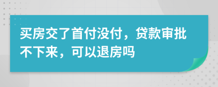 买房交了首付没付，贷款审批不下来，可以退房吗