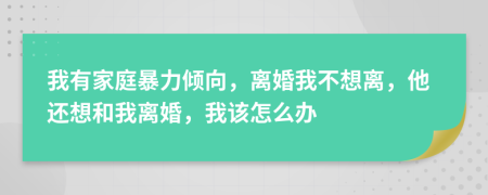 我有家庭暴力倾向，离婚我不想离，他还想和我离婚，我该怎么办