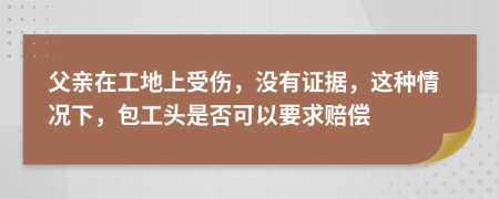 父亲在工地上受伤，没有证据，这种情况下，包工头是否可以要求赔偿