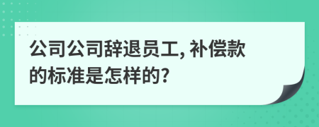 公司公司辞退员工, 补偿款的标准是怎样的?