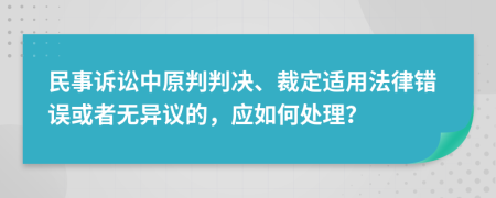 民事诉讼中原判判决、裁定适用法律错误或者无异议的，应如何处理？