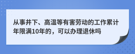 从事井下、高温等有害劳动的工作累计年限满10年的，可以办理退休吗