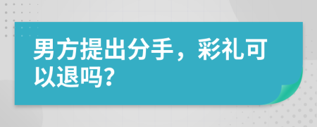 男方提出分手，彩礼可以退吗？